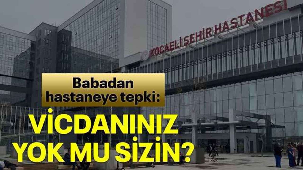 Babadan hastaneye tepki: Vicdanınız yok mu sizin?